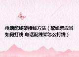 電話配線架接線方法（配線架應當如何打線 電話配線架怎么打線）
