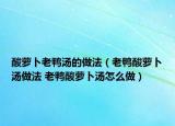 酸蘿卜老鴨湯的做法（老鴨酸蘿卜湯做法 老鴨酸蘿卜湯怎么做）