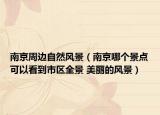 南京周邊自然風(fēng)景（南京哪個景點可以看到市區(qū)全景 美麗的風(fēng)景）