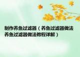 制作養(yǎng)魚過濾器（養(yǎng)魚過濾器做法 養(yǎng)魚過濾器做法教程詳解）