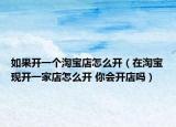 如果開一個淘寶店怎么開（在淘寶現(xiàn)開一家店怎么開 你會開店嗎）