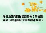 茅臺(tái)酒整箱如何鑒別真假（茅臺(tái)整箱怎么辨別真假 來(lái)看看辨別方法）