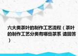 六大類茶葉的制作工藝流程（茶葉的制作工藝分類有哪些茶系 請回答）