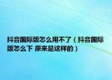 抖音國(guó)際版怎么用不了（抖音國(guó)際版怎么下 原來(lái)是這樣的）