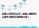 遠景x3冷風怎么開（遠景x3暖風怎么操作 具體方法教給大家）