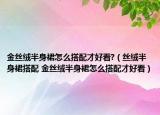 金絲絨半身裙怎么搭配才好看?（絲絨半身裙搭配 金絲絨半身裙怎么搭配才好看）