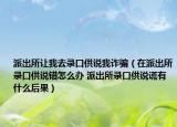派出所讓我去錄口供說我詐騙（在派出所錄口供說錯(cuò)怎么辦 派出所錄口供說謊有什么后果）
