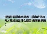 掛檔前要踩離合器嗎（踩離合器放氣才能掛擋是什么原因 來看看原因）