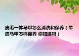 皮毛一體馬甲怎么清洗和保養(yǎng)（牛皮馬甲怎樣保養(yǎng) 你知道嗎）