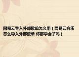 網易云導入外部歌單怎么用（網易云音樂怎么導入外部歌單 你都學會了嗎）