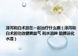 澤瀉和白術(shù)放在一起治療什么?。蔀a和白術(shù)的功效健脾益氣 利水消腫 助脾運化水濕）