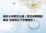 湖北大米粑怎么做（武漢米粑粑的做法 可按照以下步驟操作）