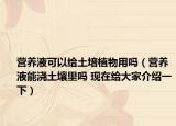 營養(yǎng)液可以給土培植物用嗎（營養(yǎng)液能澆土壤里嗎 現(xiàn)在給大家介紹一下）