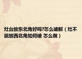 灶臺(tái)放東北角好嗎?怎么破解（灶不能放西北角如何破 怎么做）
