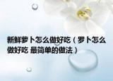 新鮮蘿卜怎么做好吃（羅卜怎么做好吃 最簡單的做法）