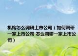機構(gòu)怎么調(diào)研上市公司（如何調(diào)研一家上市公司 怎么調(diào)研一家上市公司）