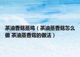 茶油香菇蒸雞（茶油蒸香菇怎么做 茶油蒸香菇的做法）