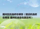 播州區(qū)機場修在哪里（團溪機場修在哪里 播州機場是在團溪嗎）