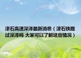 津石高速深澤最新消息（津石鐵路過深澤嗎 大家可以了解這些情況）