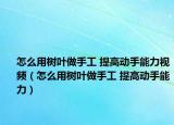 怎么用樹葉做手工 提高動(dòng)手能力視頻（怎么用樹葉做手工 提高動(dòng)手能力）