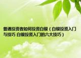 普通投資者如何投資白銀（白銀投資入門與技巧 白銀投資入門的六大技巧）