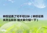 林權(quán)證丟了可不可以補(bǔ)（林權(quán)證丟失怎么補(bǔ)辦 給大家介紹一下）