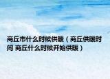商丘市什么時候供暖（商丘供暖時間 商丘什么時候開始供暖）