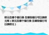 歐元在哪個銀行換 在哪些銀行可以換歐元呢（歐元在哪個銀行換 在哪些銀行可以換歐元）