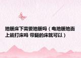 地暖床下需要地暖嗎（電地暖地面上能打床嗎 帶腿的床就可以）