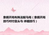 象棋開局布陣法起馬局（象棋開局技巧對(duì)付盤頭馬 詳細(xì)技巧）