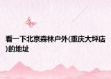 看一下北京森林戶外(重慶大坪店)的地址