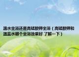溫水坐浴還是高錳酸鉀坐浴（高錳酸鉀和溫鹽水哪個坐浴效果好 了解一下）