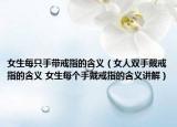 女生每只手帶戒指的含義（女人雙手戴戒指的含義 女生每個(gè)手戴戒指的含義講解）