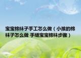 寶寶棉襪子手工怎么做（小孩的棉襪子怎么做 手縫寶寶棉襪步驟）