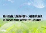 福州新生兒醫(yī)保材料（福州新生兒醫(yī)保怎么辦理 需要帶什么資料呢）