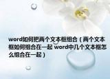 word如何把兩個文本框組合（兩個文本框如何組合在一起 word中幾個文本框怎么組合在一起）