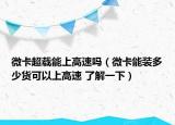 微卡超載能上高速嗎（微卡能裝多少貨可以上高速 了解一下）