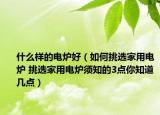 什么樣的電爐好（如何挑選家用電爐 挑選家用電爐須知的3點(diǎn)你知道幾點(diǎn)）