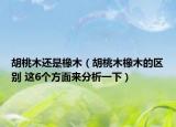 胡桃木還是橡木（胡桃木橡木的區(qū)別 這6個(gè)方面來分析一下）