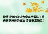 粉蒸排骨的做法大全家常做法（重慶粉蒸排骨的做法 步驟非常簡單）