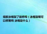 硅膠泳帽裂了能修嗎（泳帽裂縫可以修復(fù)嗎 泳帽是什么）