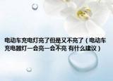 電動車充電燈亮了但是又不亮了（電動車充電器燈一會亮一會不亮 有什么建議）