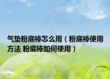 氣墊粉底棒怎么用（粉底棒使用方法 粉底棒如何使用）