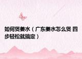 如何煲姜水（廣東姜水怎么煲 四步輕松就搞定）