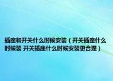 插座和開關(guān)什么時候安裝（開關(guān)插座什么時候裝 開關(guān)插座什么時候安裝更合理）