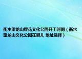 衡水望龍山櫻花文化公園開工時間（衡水望龍山文化公園在哪兒 地址選擇）