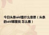 今日頭條uid是什么意思（頭條的uid哪里找 怎么看）