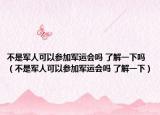 不是軍人可以參加軍運(yùn)會(huì)嗎 了解一下嗎（不是軍人可以參加軍運(yùn)會(huì)嗎 了解一下）