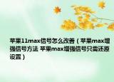 蘋果11max信號怎么改善（蘋果max增強(qiáng)信號方法 蘋果max增強(qiáng)信號只需還原設(shè)置）