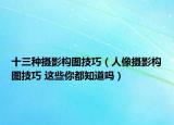 十三種攝影構(gòu)圖技巧（人像攝影構(gòu)圖技巧 這些你都知道嗎）
